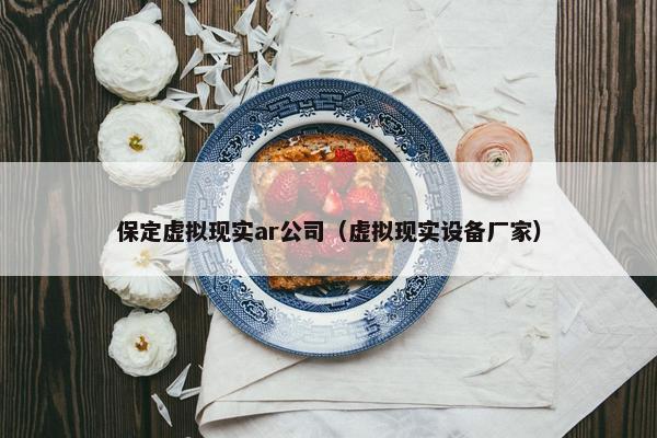 保定虚拟现实ar公司（虚拟现实设备厂家）