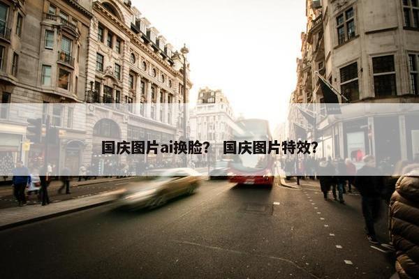 国庆图片ai换脸？ 国庆图片特效？