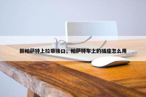 新帕萨特上拉带接口，帕萨特车上的插座怎么用