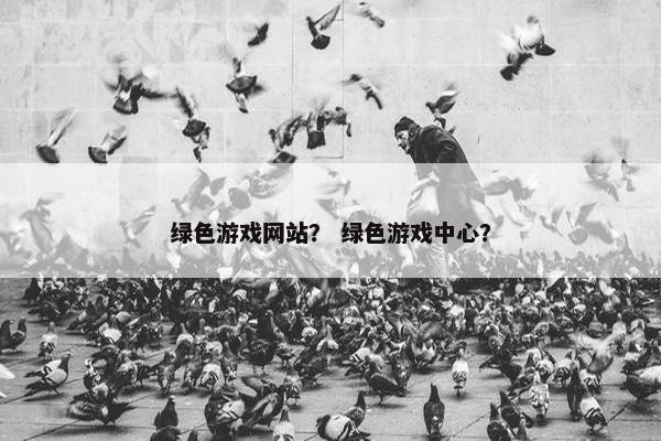 绿色游戏网站？ 绿色游戏中心？