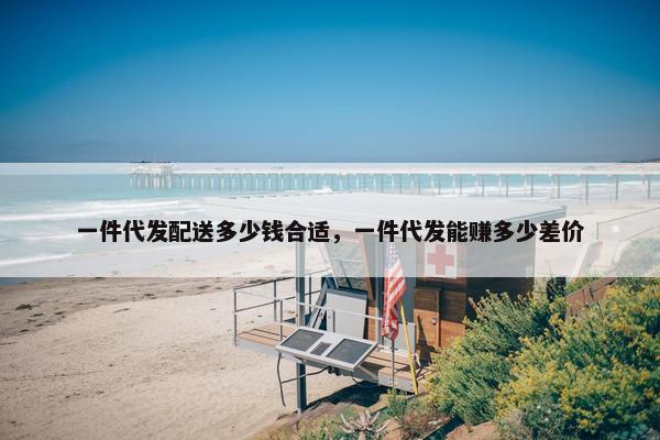 一件代发配送多少钱合适，一件代发能赚多少差价