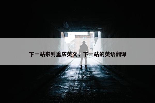 下一站来到重庆英文，下一站的英语翻译