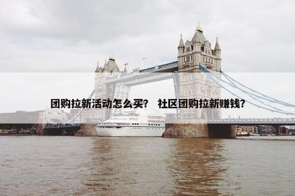 团购拉新活动怎么买？ 社区团购拉新赚钱？