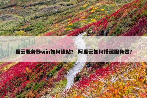里云服务器win如何建站？ 阿里云如何搭建服务器？