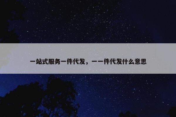一站式服务一件代发，一一件代发什么意思