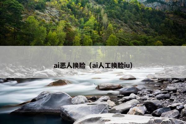 ai恶人换脸（ai人工换脸iu）