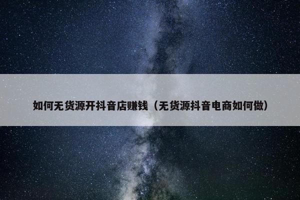如何无货源开抖音店赚钱（无货源抖音电商如何做）