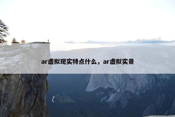 ar虚拟现实特点什么，ar虚拟实景