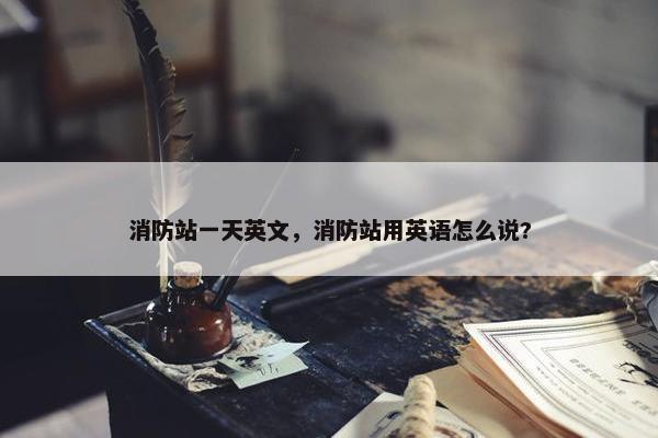 消防站一天英文，消防站用英语怎么说?