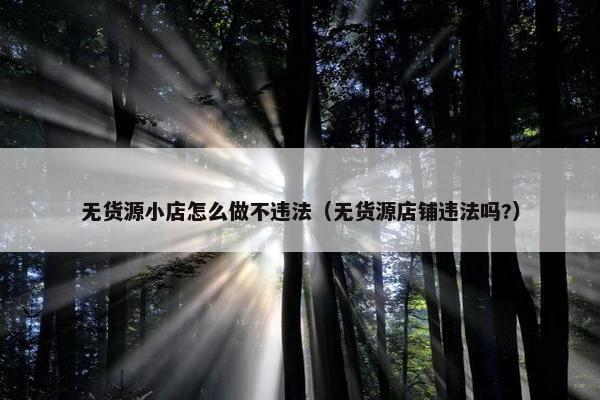 无货源小店怎么做不违法（无货源店铺违法吗?）
