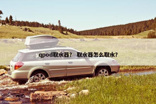 qpod取水器？ 取水器怎么取水？