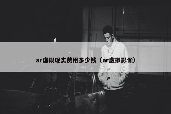 ar虚拟现实费用多少钱（ar虚拟影像）