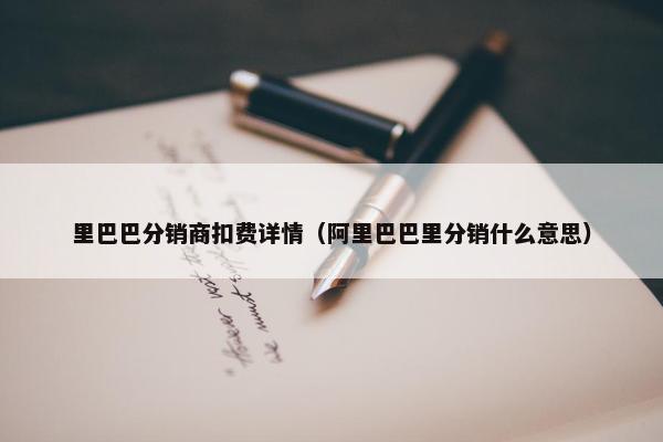里巴巴分销商扣费详情（阿里巴巴里分销什么意思）
