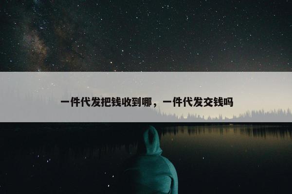 一件代发把钱收到哪，一件代发交钱吗
