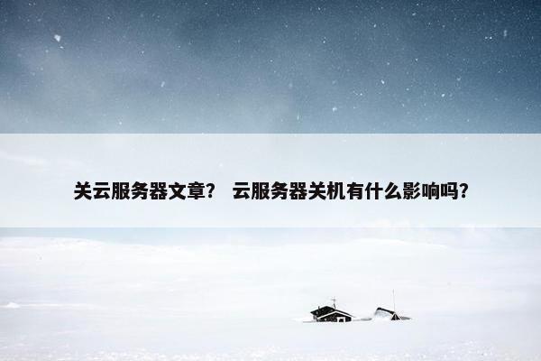 关云服务器文章？ 云服务器关机有什么影响吗？