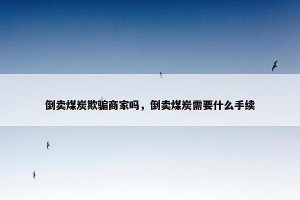 倒卖煤炭欺骗商家吗，倒卖煤炭需要什么手续