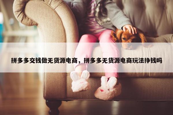 拼多多交钱做无货源电商，拼多多无货源电商玩法挣钱吗