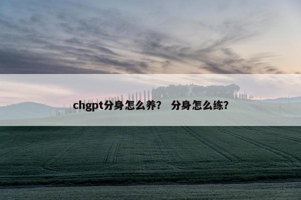 chgpt分身怎么养？ 分身怎么练？