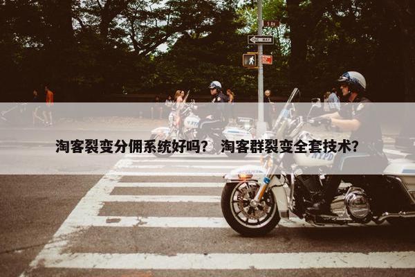 淘客裂变分佣系统好吗？ 淘客群裂变全套技术？