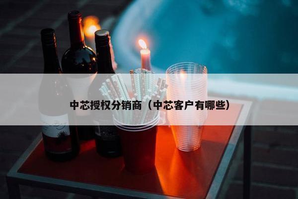 中芯授权分销商（中芯客户有哪些）