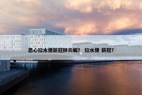 恶心拉水便新冠肺炎嘛？ 拉水便 新冠？