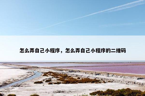 怎么弄自己小程序，怎么弄自己小程序的二维码