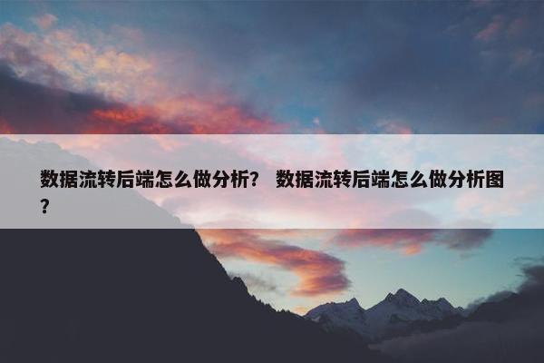 数据流转后端怎么做分析？ 数据流转后端怎么做分析图？