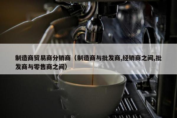 制造商贸易商分销商（制造商与批发商,经销商之间,批发商与零售商之间）