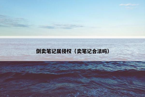 倒卖笔记属侵权（卖笔记合法吗）