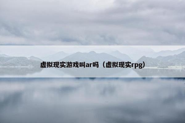 虚拟现实游戏叫ar吗（虚拟现实rpg）