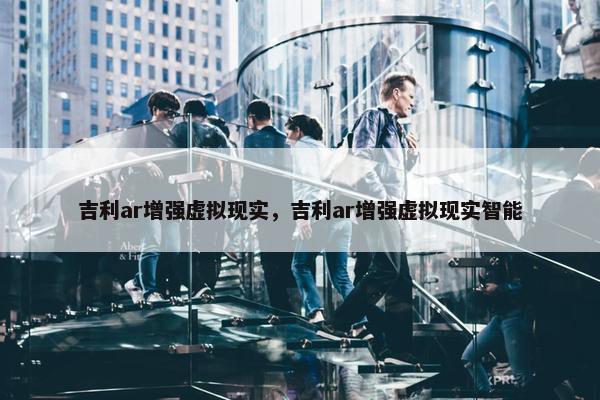 吉利ar增强虚拟现实，吉利ar增强虚拟现实智能