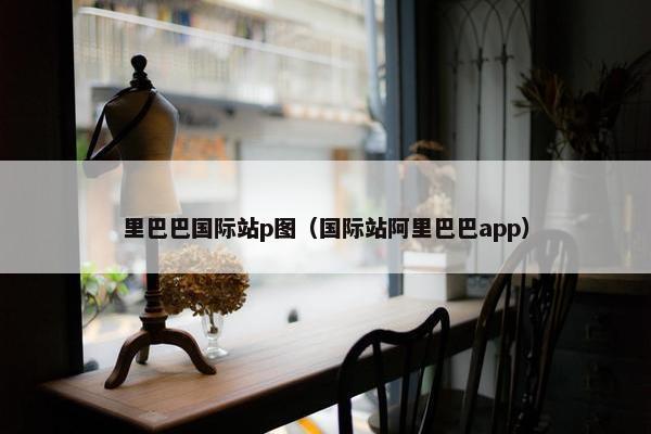 里巴巴国际站p图（国际站阿里巴巴app）