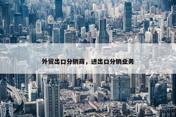 外贸出口分销商，进出口分销业务