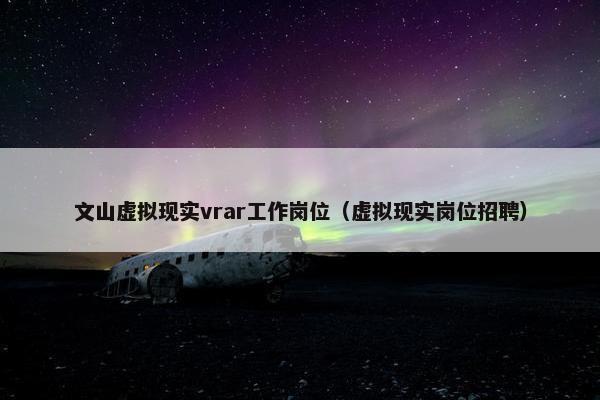 文山虚拟现实vrar工作岗位（虚拟现实岗位招聘）