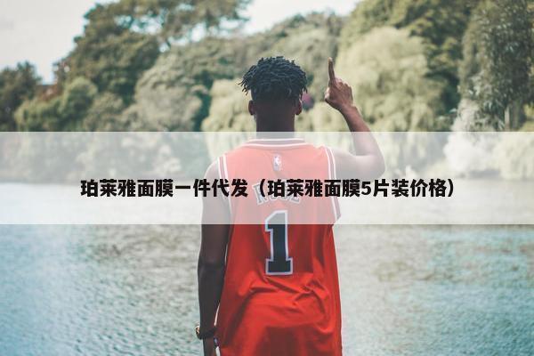 珀莱雅面膜一件代发（珀莱雅面膜5片装价格）