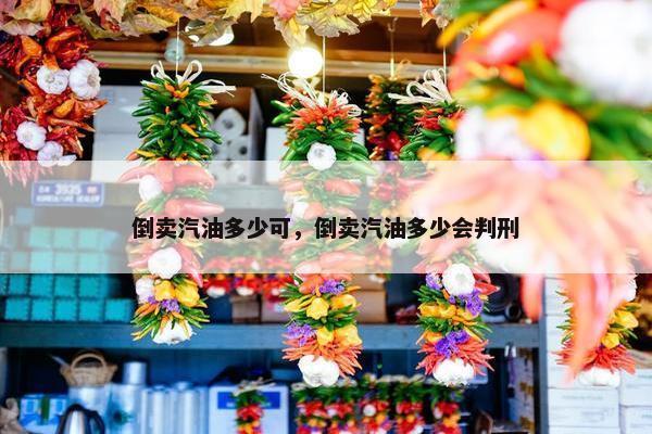 倒卖汽油多少可，倒卖汽油多少会判刑