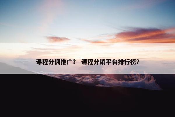 课程分佣推广？ 课程分销平台排行榜？