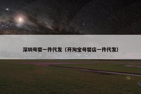 深圳母婴一件代发（开淘宝母婴店一件代发）