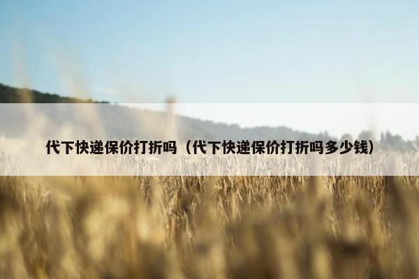 代下快递保价打折吗（代下快递保价打折吗多少钱）