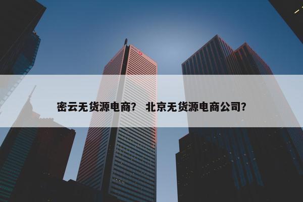 密云无货源电商？ 北京无货源电商公司？