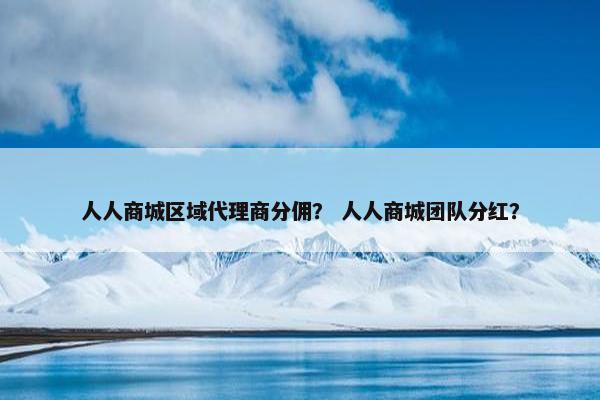 人人商城区域代理商分佣？ 人人商城团队分红？