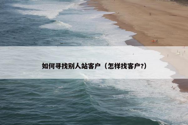 如何寻找别人站客户（怎样找客户?）