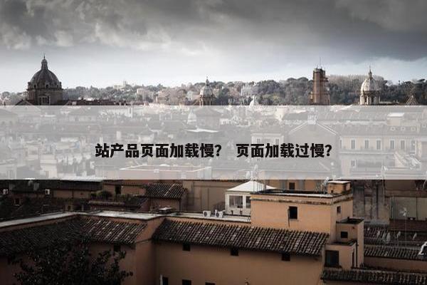 站产品页面加载慢？ 页面加载过慢？