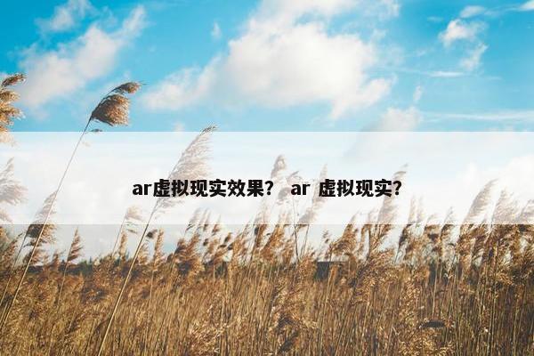 ar虚拟现实效果？ ar 虚拟现实？