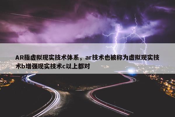 AR指虚拟现实技术体系，ar技术也被称为虚拟现实技术b增强现实技术c以上都对