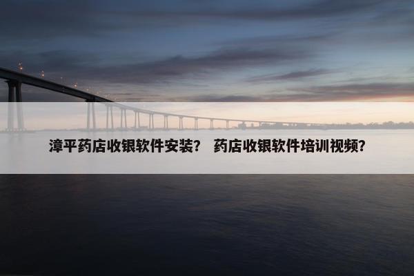 漳平药店收银软件安装？ 药店收银软件培训视频？