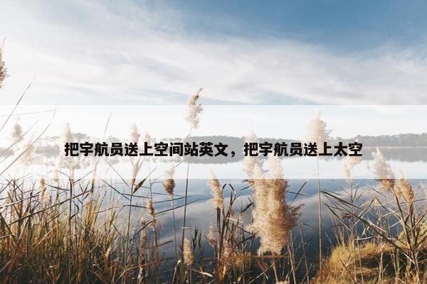把宇航员送上空间站英文，把宇航员送上太空