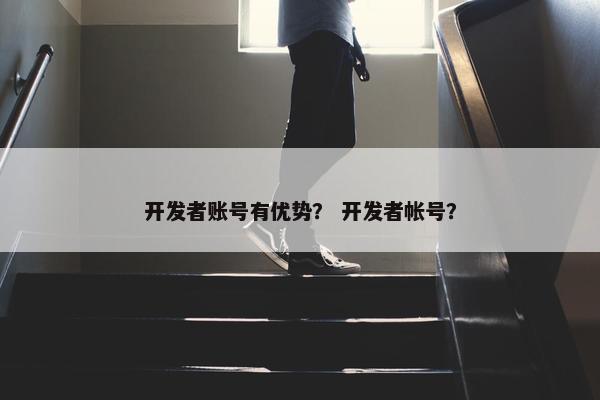 开发者账号有优势？ 开发者帐号？