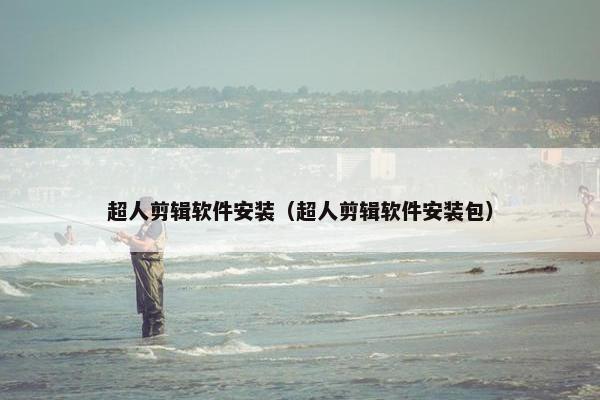 超人剪辑软件安装（超人剪辑软件安装包）