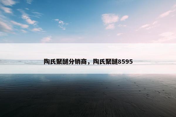 陶氏聚醚分销商，陶氏聚醚8595